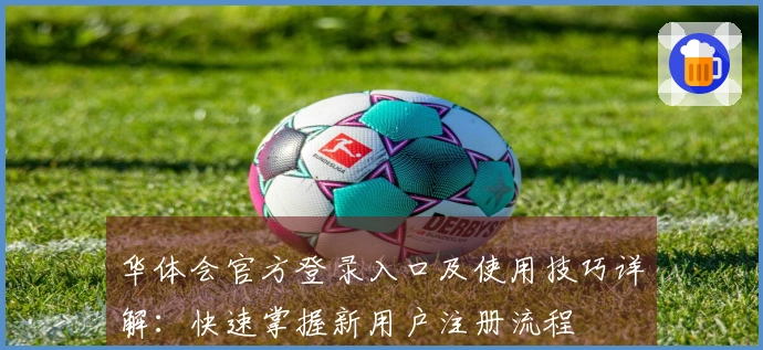 华体会官方登录入口及使用技巧详解：快速掌握新用户注册流程