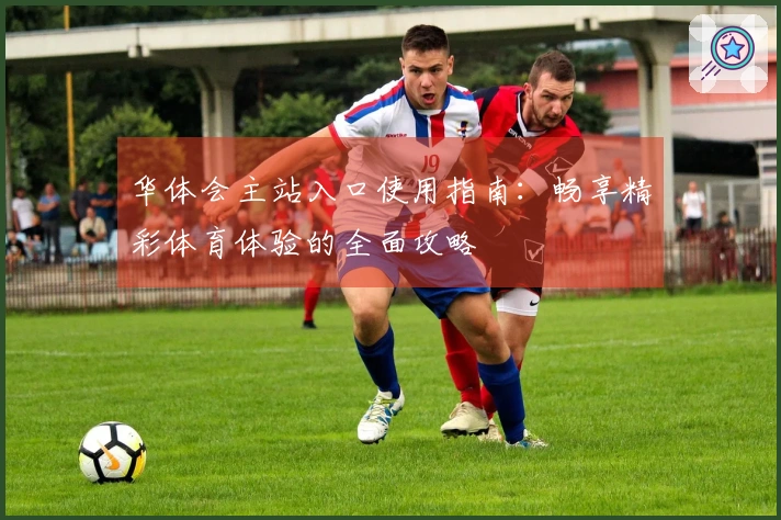 华体会主站入口使用指南：畅享精彩体育体验的全面攻略