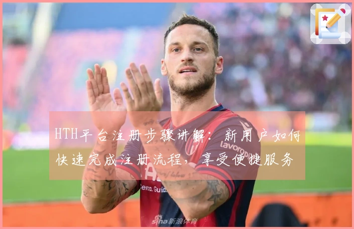 HTH平台注册步骤讲解：新用户如何快速完成注册流程，享受便捷服务体验