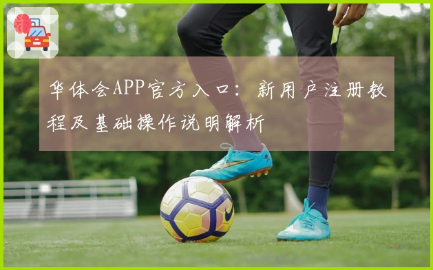 华体会APP官方入口：新用户注册教程及基础操作说明解析