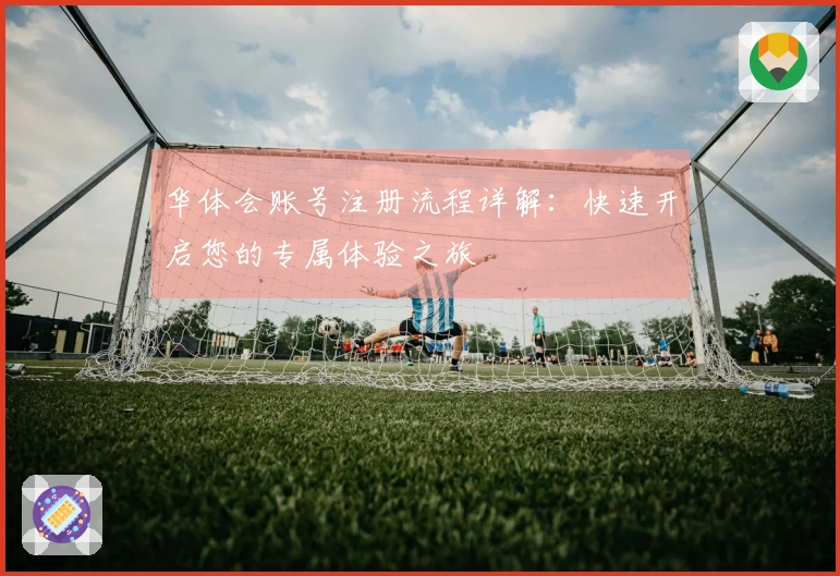 华体会账号注册流程详解：快速开启您的专属体验之旅
