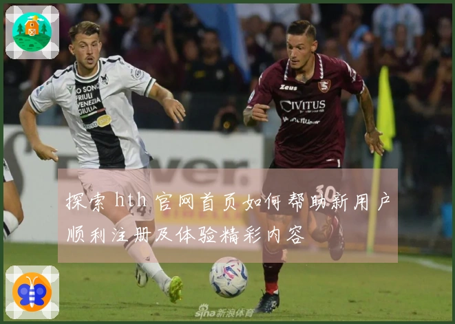 探索 hth 官网首页如何帮助新用户顺利注册及体验精彩内容