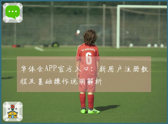 华体会APP官方入口：新用户注册教程及基础操作说明解析