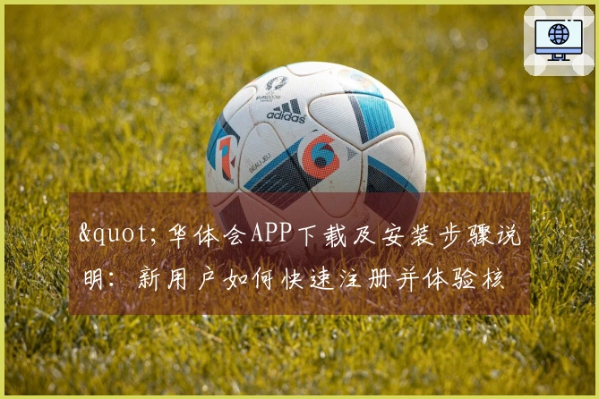 "华体会APP下载及安装步骤说明：新用户如何快速注册并体验核心功能"