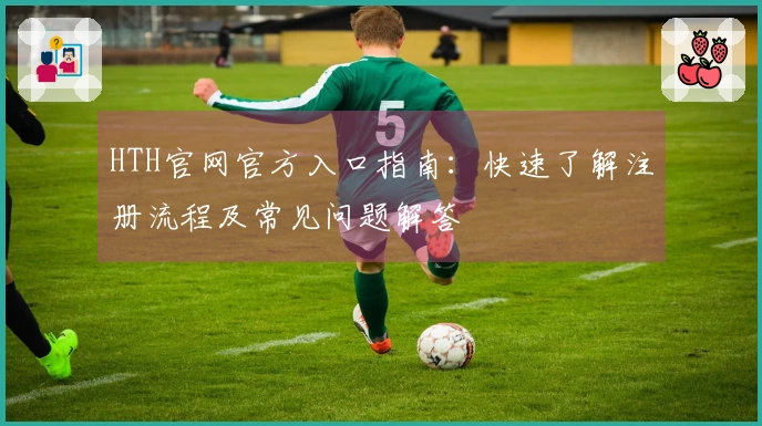 HTH官网官方入口指南：快速了解注册流程及常见问题解答