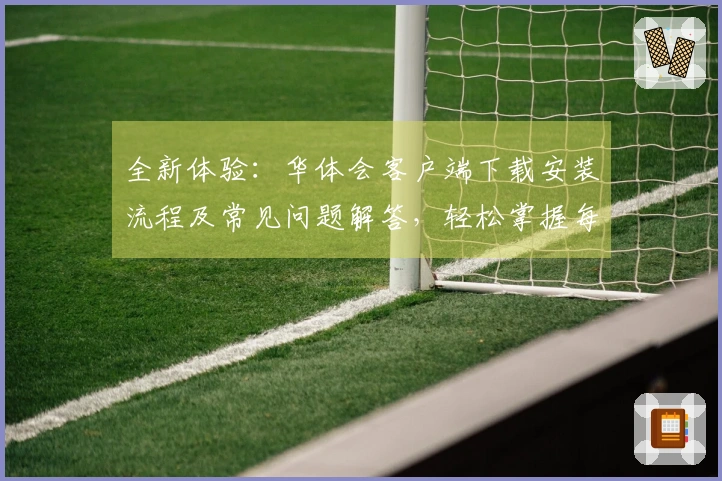 全新体验：华体会客户端下载安装流程及常见问题解答，轻松掌握每一步骤