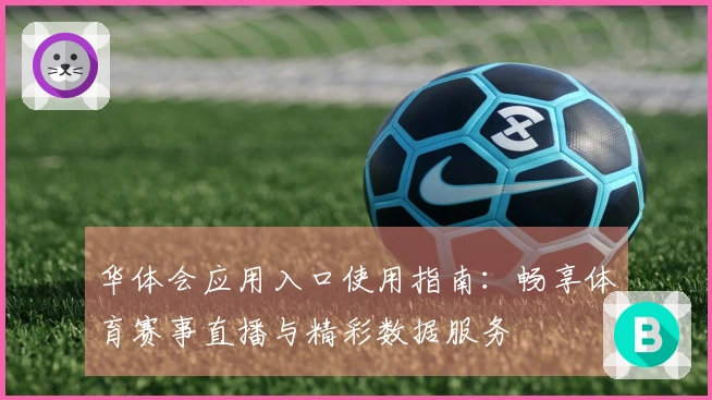 华体会应用入口使用指南：畅享体育赛事直播与精彩数据服务