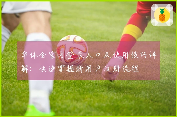 华体会官方登录入口及使用技巧详解：快速掌握新用户注册流程