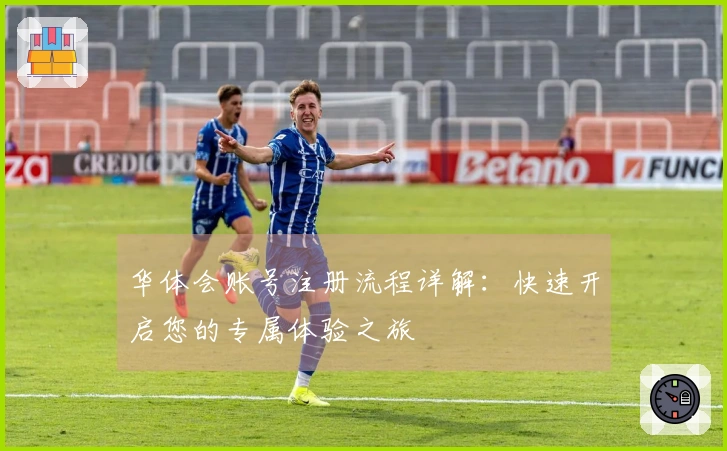 华体会账号注册流程详解：快速开启您的专属体验之旅