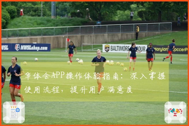 华体会APP操作体验指南：深入掌握使用流程，提升用户满意度