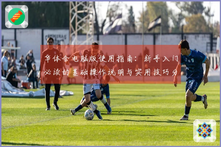 华体会电脑版使用指南：新手入门必读的基础操作说明与实用技巧分享