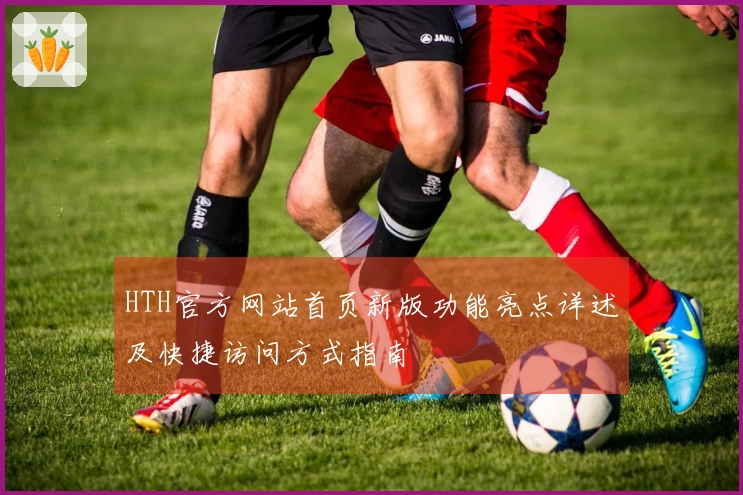 HTH官方网站首页新版功能亮点详述及快捷访问方式指南