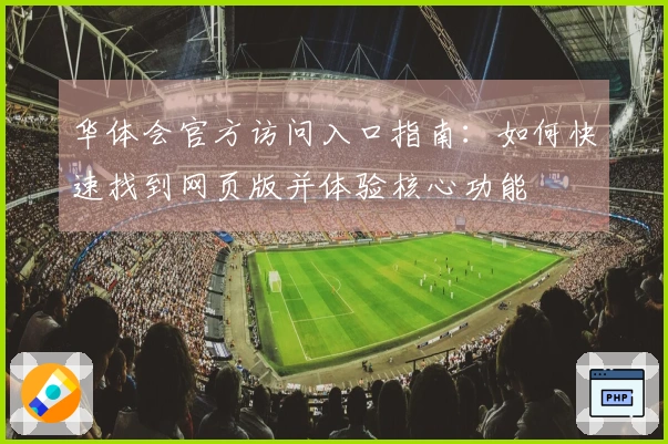 华体会官方访问入口指南：如何快速找到网页版并体验核心功能