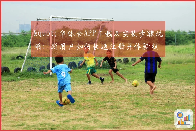"华体会APP下载及安装步骤说明：新用户如何快速注册并体验核心功能"